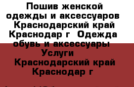 Пошив женской одежды и аксессуаров - Краснодарский край, Краснодар г. Одежда, обувь и аксессуары » Услуги   . Краснодарский край,Краснодар г.